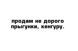 продам не дорого прыгунки, кенгуру.